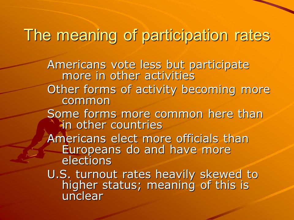 The meaning of participation rates Americans vote less but participate more in other activities Other forms of activity becoming more common Some forms more common here than in other countries Americans elect more officials than Europeans do and have more elections U.S.