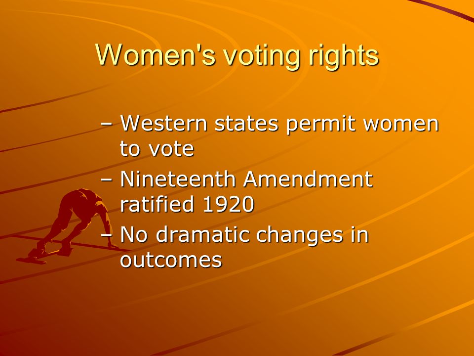 Women s voting rights –Western states permit women to vote –Nineteenth Amendment ratified 1920 –No dramatic changes in outcomes