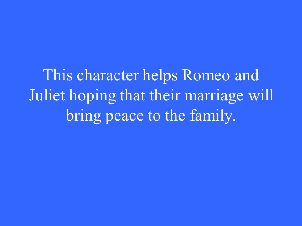 This character helps Romeo and Juliet hoping that their marriage will bring peace to the family.
