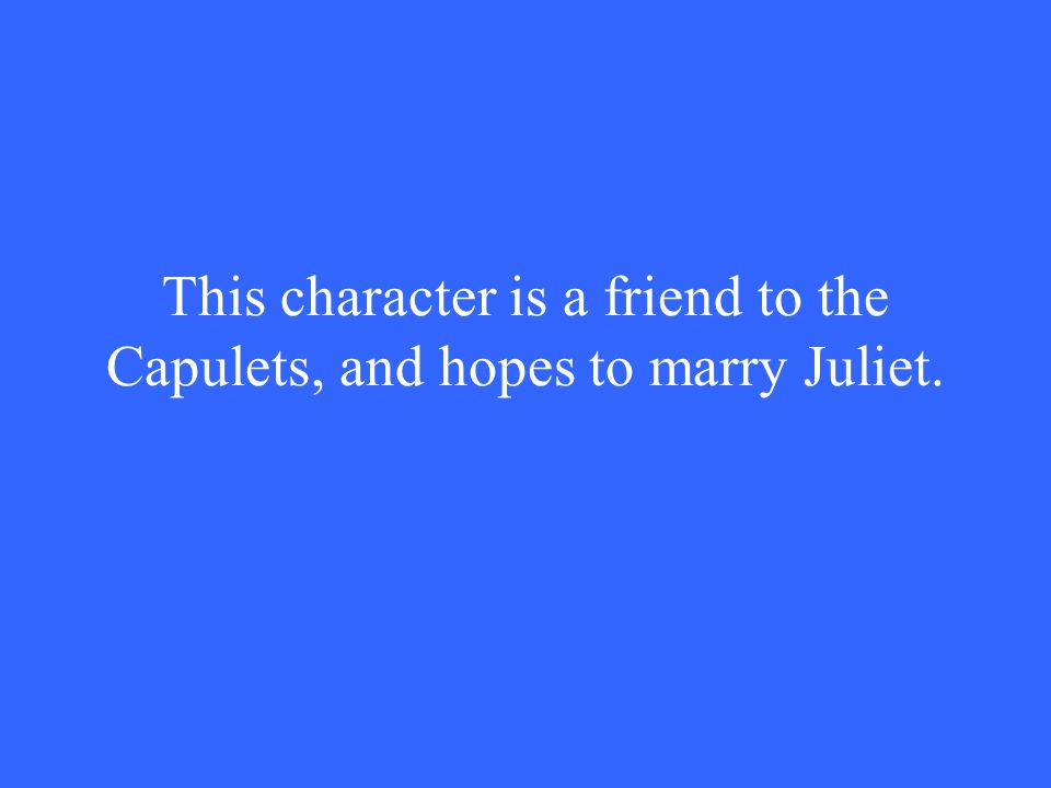This character is a friend to the Capulets, and hopes to marry Juliet.