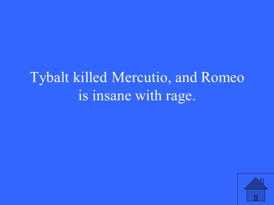 Tybalt killed Mercutio, and Romeo is insane with rage.