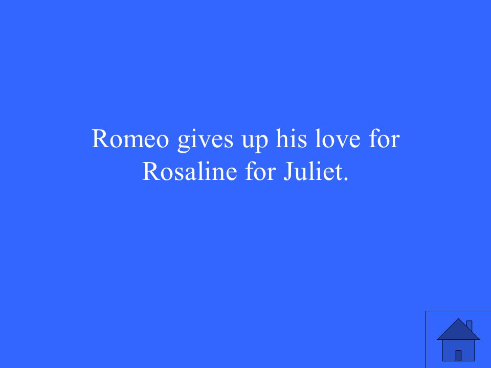 Romeo gives up his love for Rosaline for Juliet.