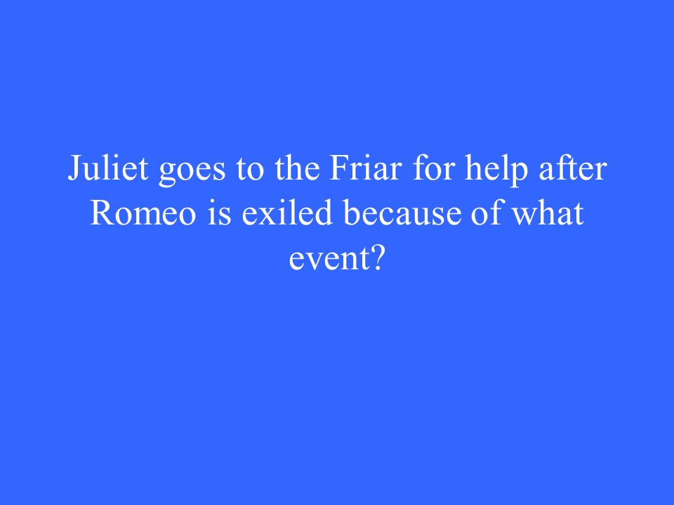 Juliet goes to the Friar for help after Romeo is exiled because of what event