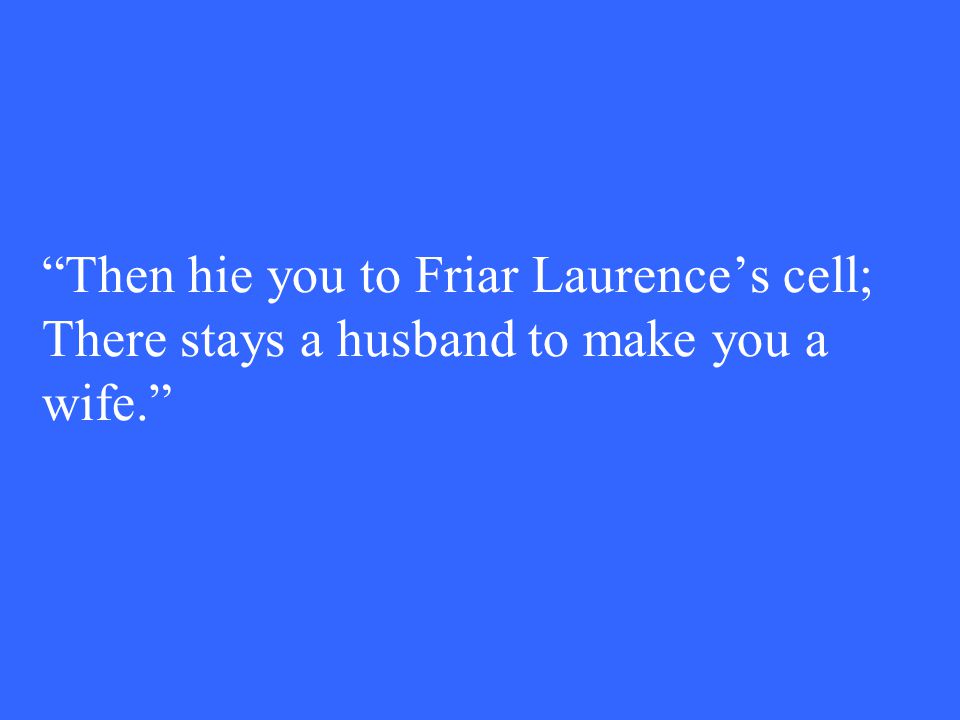 Then hie you to Friar Laurence’s cell; There stays a husband to make you a wife.
