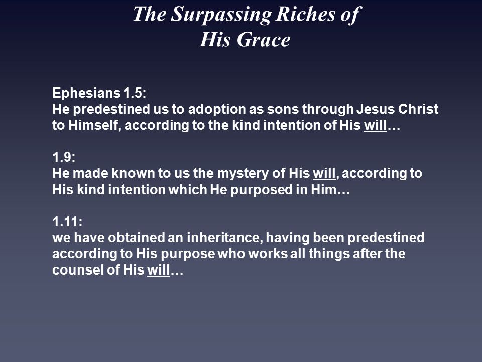 The Surpassing Riches of His Grace Ephesians 1.5: He predestined us to adoption as sons through Jesus Christ to Himself, according to the kind intention of His will… 1.9: He made known to us the mystery of His will, according to His kind intention which He purposed in Him… 1.11: we have obtained an inheritance, having been predestined according to His purpose who works all things after the counsel of His will…