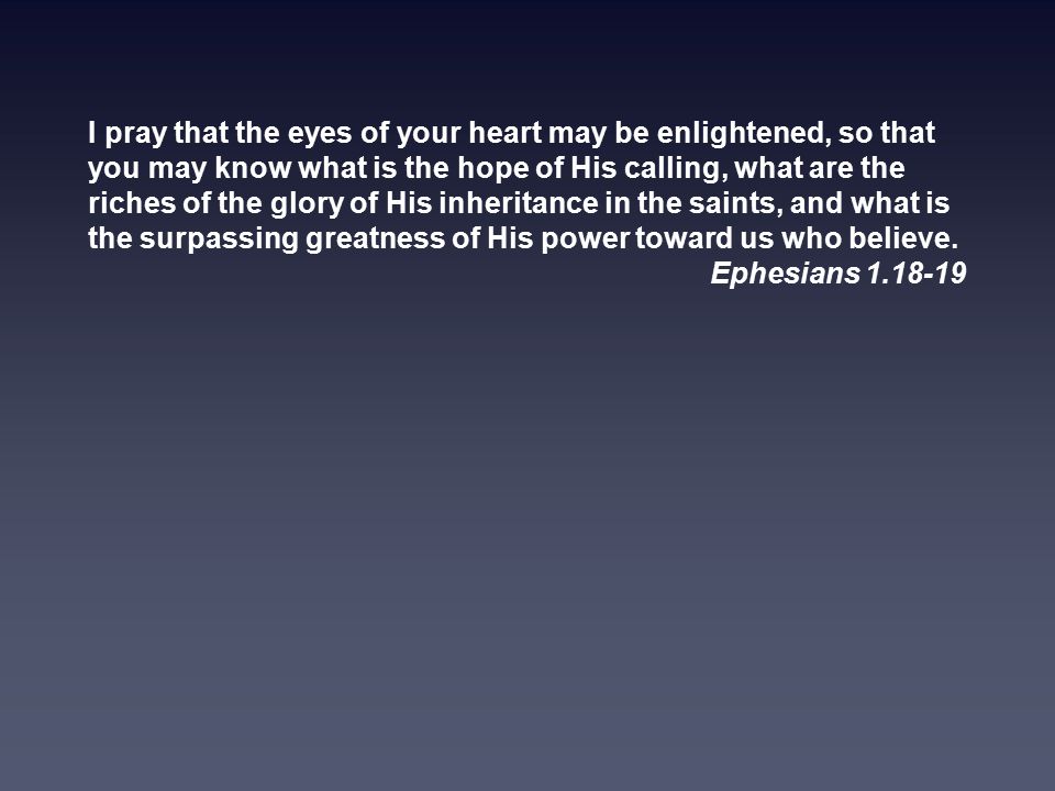 I pray that the eyes of your heart may be enlightened, so that you may know what is the hope of His calling, what are the riches of the glory of His inheritance in the saints, and what is the surpassing greatness of His power toward us who believe.