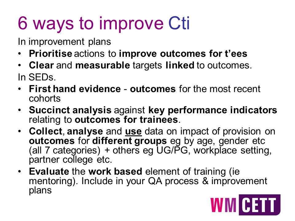 6 ways to improve Cti In improvement plans Prioritise actions to improve outcomes for t’ees Clear and measurable targets linked to outcomes.