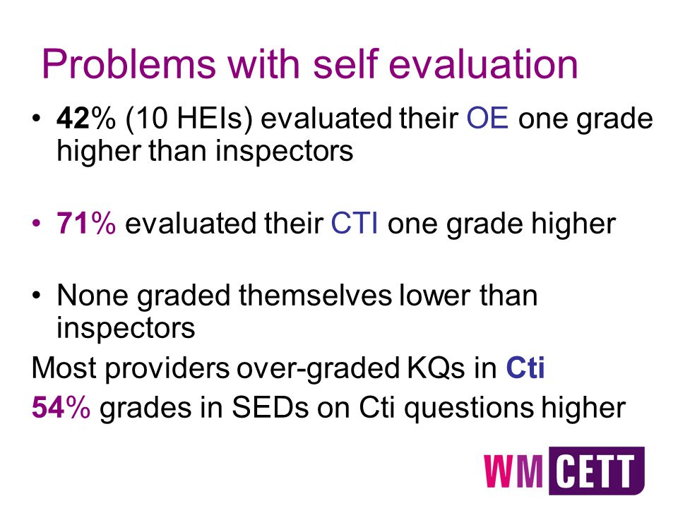 Problems with self evaluation 42% (10 HEIs) evaluated their OE one grade higher than inspectors 71% evaluated their CTI one grade higher None graded themselves lower than inspectors Most providers over-graded KQs in Cti 54% grades in SEDs on Cti questions higher