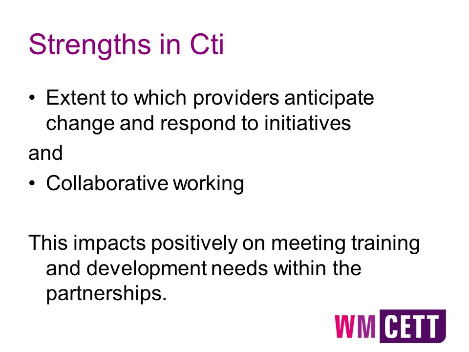 Strengths in Cti Extent to which providers anticipate change and respond to initiatives and Collaborative working This impacts positively on meeting training and development needs within the partnerships.
