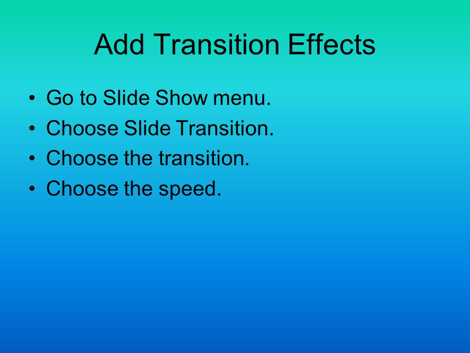 Add Transition Effects Go to Slide Show menu. Choose Slide Transition.