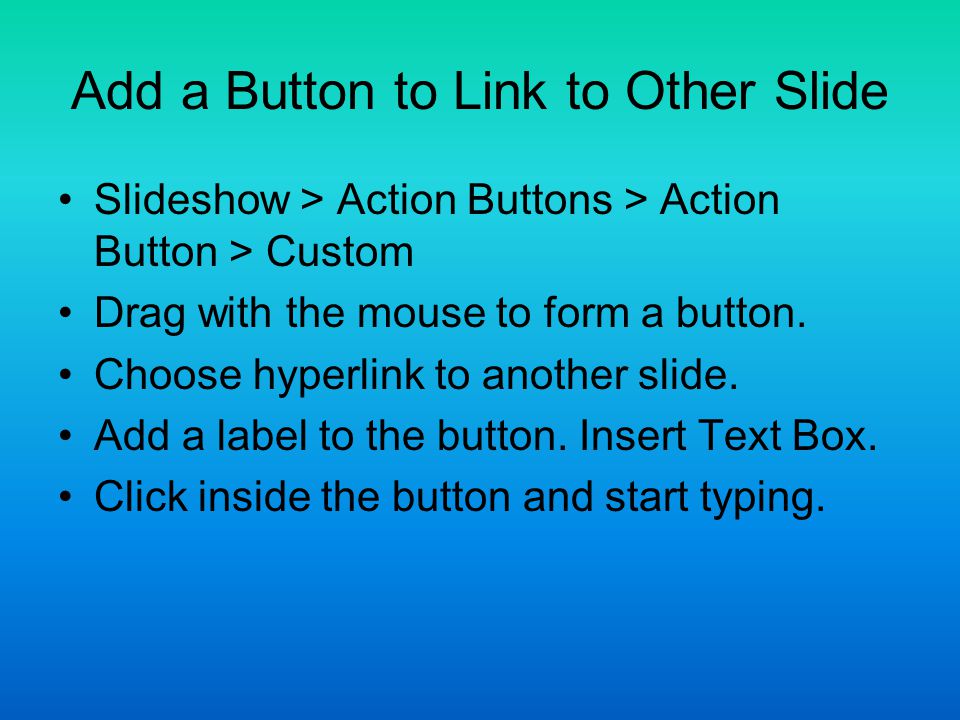 Add a Button to Link to Other Slide Slideshow > Action Buttons > Action Button > Custom Drag with the mouse to form a button.
