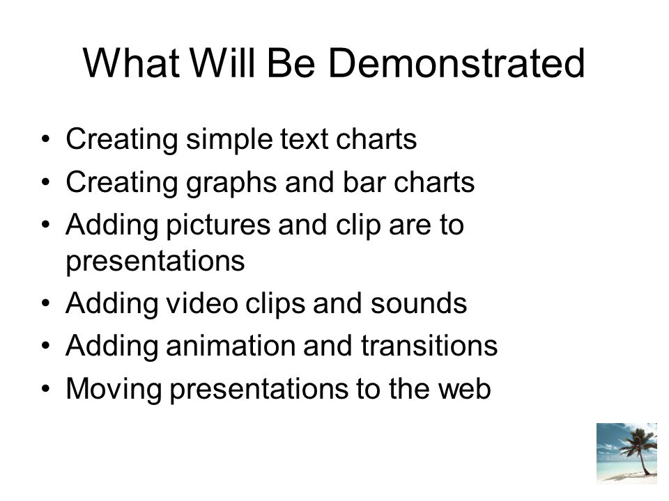 What Will Be Demonstrated Creating simple text charts Creating graphs and bar charts Adding pictures and clip are to presentations Adding video clips and sounds Adding animation and transitions Moving presentations to the web