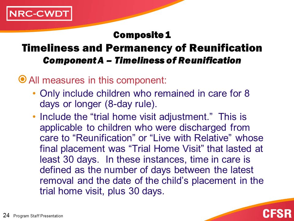 Program Staff Presentation 23 Program Staff Presentation Composite 1: Timeliness and Permanency of Reunification* National Standard = or higher *includes discharges to reunification and living with other relative