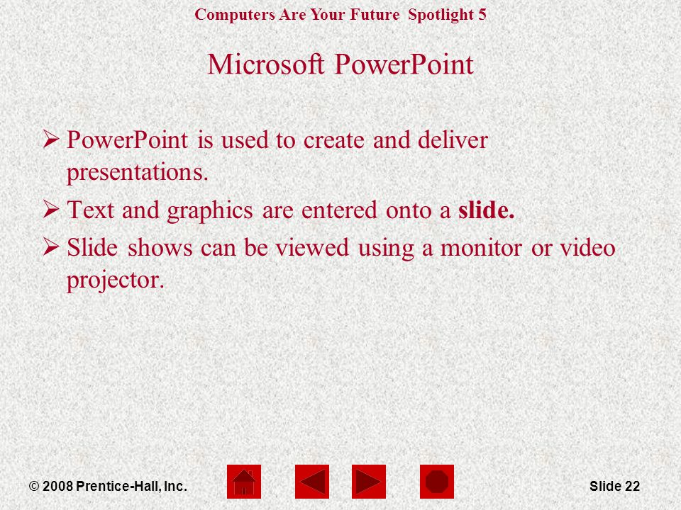 Computers Are Your Future Spotlight 5 © 2008 Prentice-Hall, Inc.Slide 22 Microsoft PowerPoint  PowerPoint is used to create and deliver presentations.