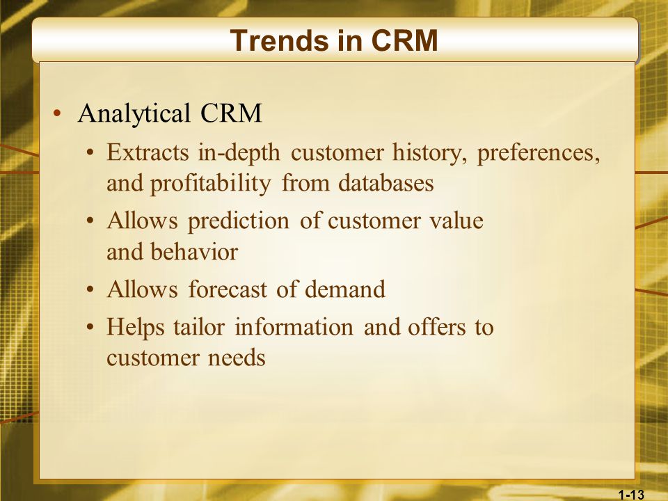 1-13 Trends in CRM Analytical CRM Extracts in-depth customer history, preferences, and profitability from databases Allows prediction of customer value and behavior Allows forecast of demand Helps tailor information and offers to customer needs
