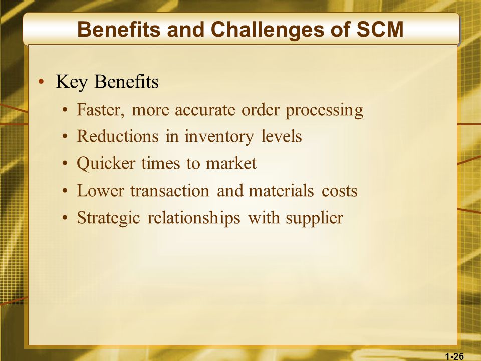 1-26 Benefits and Challenges of SCM Key Benefits Faster, more accurate order processing Reductions in inventory levels Quicker times to market Lower transaction and materials costs Strategic relationships with supplier