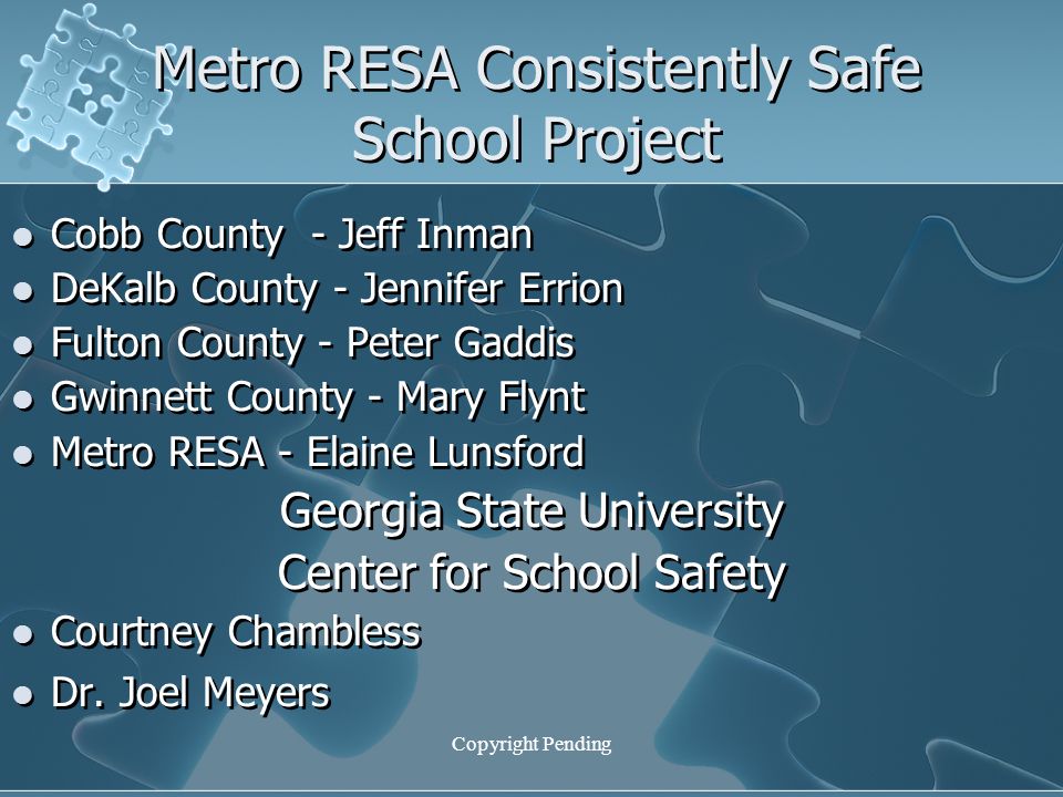 Copyright Pending Metro RESA Consistently Safe School Project Cobb County - Jeff Inman DeKalb County - Jennifer Errion Fulton County - Peter Gaddis Gwinnett County - Mary Flynt Metro RESA - Elaine Lunsford Georgia State University Center for School Safety Courtney Chambless Dr.