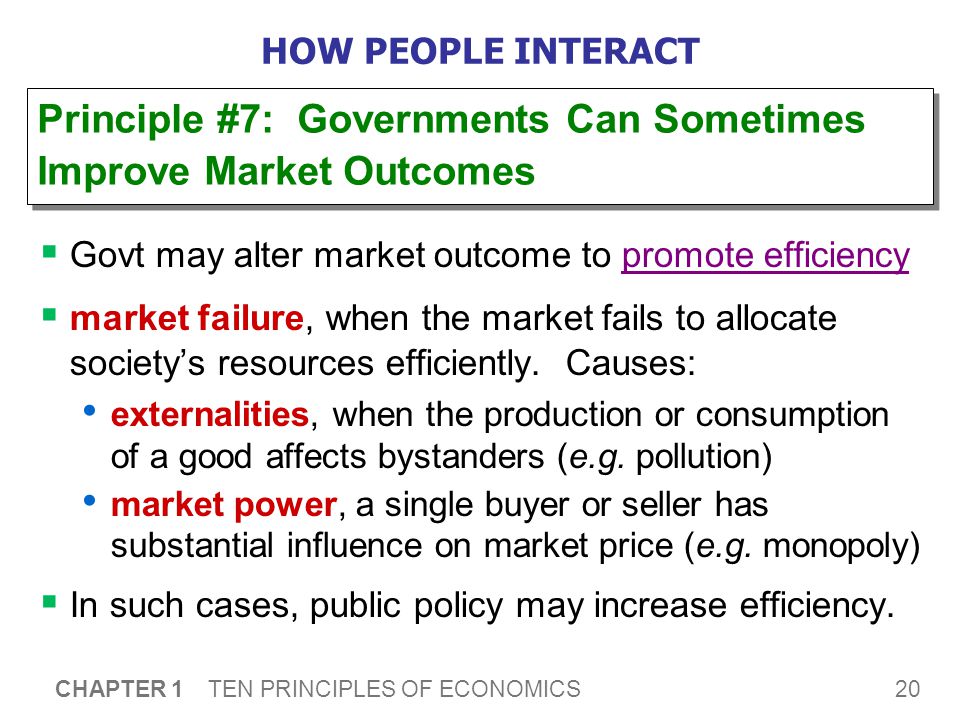 20 CHAPTER 1 TEN PRINCIPLES OF ECONOMICS HOW PEOPLE INTERACT  Govt may alter market outcome to promote efficiency  market failure, when the market fails to allocate society’s resources efficiently.