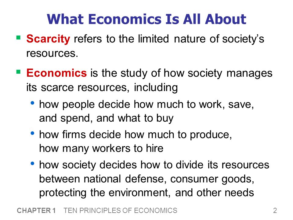 2 CHAPTER 1 TEN PRINCIPLES OF ECONOMICS What Economics Is All About  Scarcity refers to the limited nature of society’s resources.