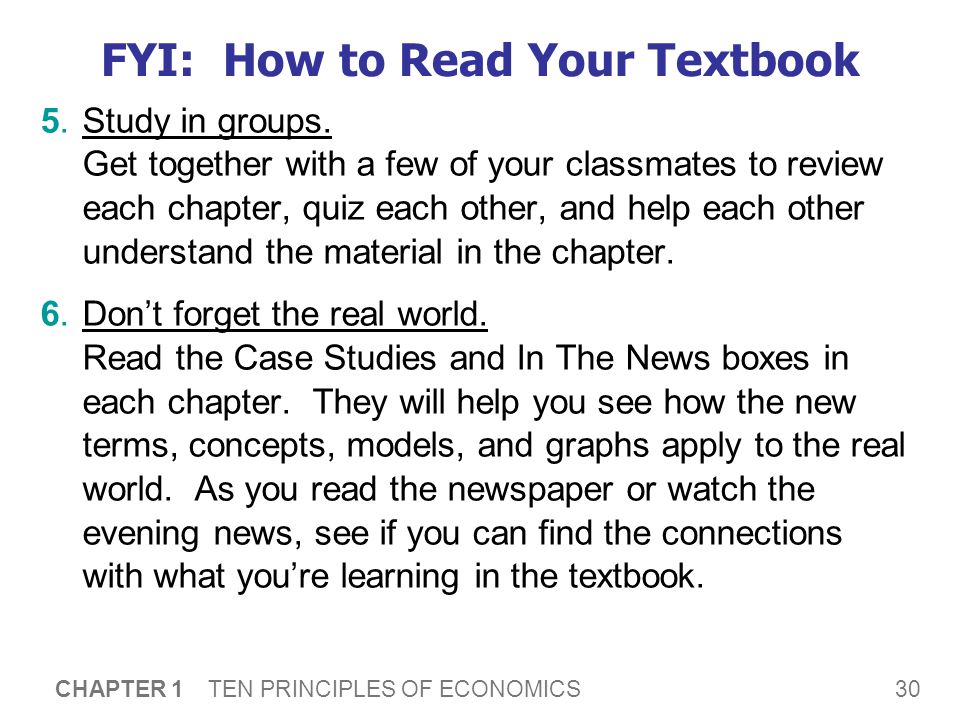 30 CHAPTER 1 TEN PRINCIPLES OF ECONOMICS FYI: How to Read Your Textbook 5.Study in groups.