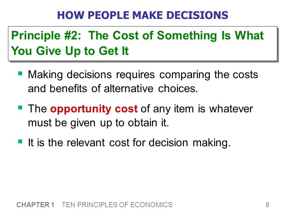6 CHAPTER 1 TEN PRINCIPLES OF ECONOMICS HOW PEOPLE MAKE DECISIONS  Making decisions requires comparing the costs and benefits of alternative choices.
