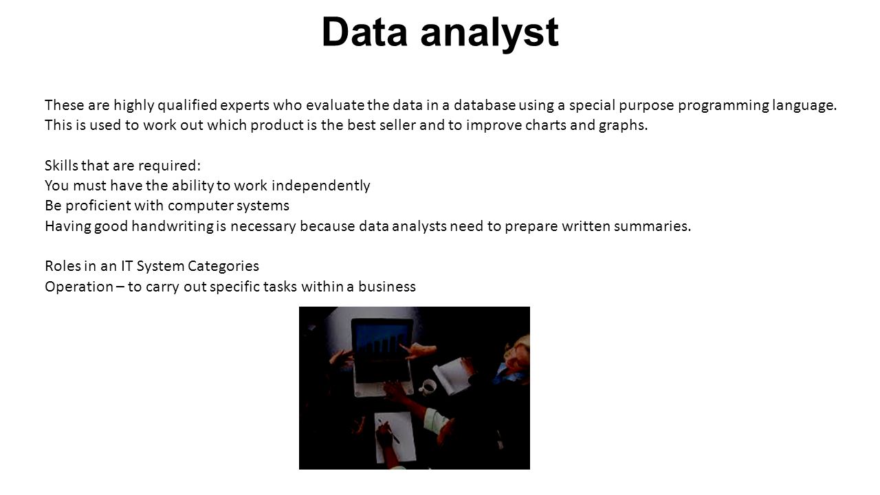 Data analyst These are highly qualified experts who evaluate the data in a database using a special purpose programming language.