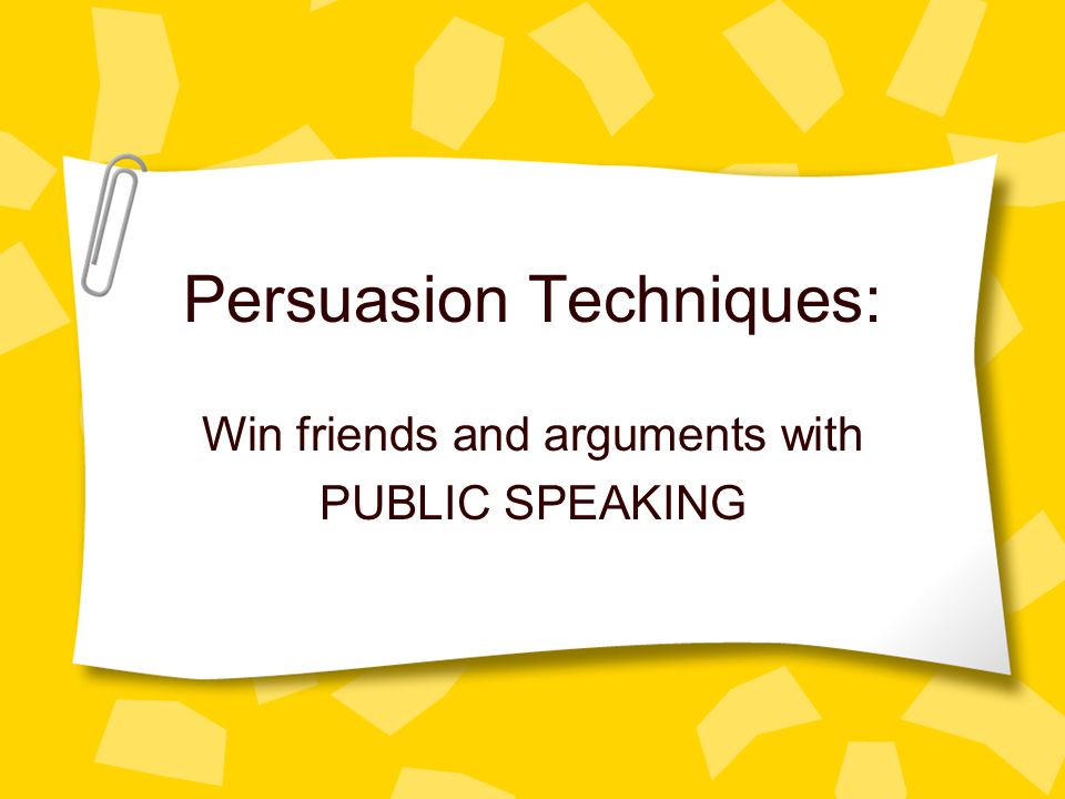 Persuasion Techniques: Win friends and arguments with PUBLIC SPEAKING