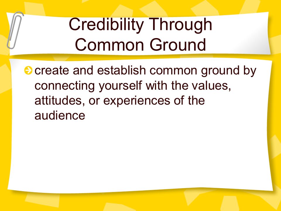 Credibility Through Common Ground create and establish common ground by connecting yourself with the values, attitudes, or experiences of the audience