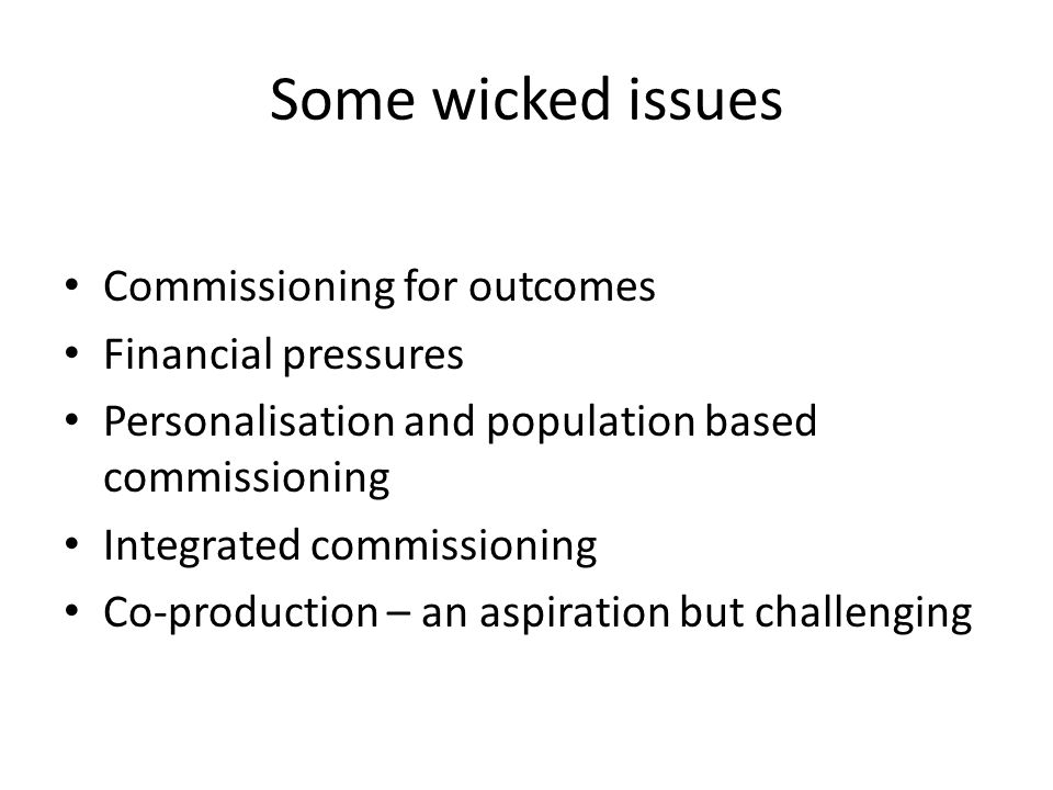 Some wicked issues Commissioning for outcomes Financial pressures Personalisation and population based commissioning Integrated commissioning Co-production – an aspiration but challenging