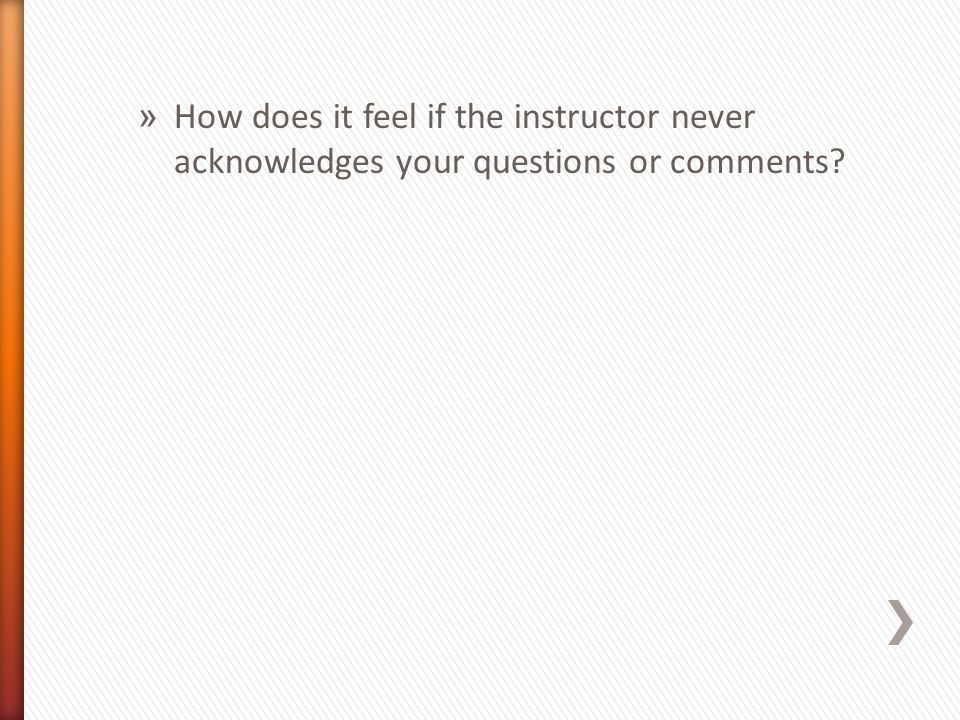 » How does it feel if the instructor never acknowledges your questions or comments