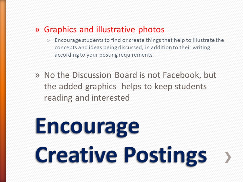 » Graphics and illustrative photos ˃Encourage students to find or create things that help to illustrate the concepts and ideas being discussed, in addition to their writing according to your posting requirements » No the Discussion Board is not Facebook, but the added graphics helps to keep students reading and interested