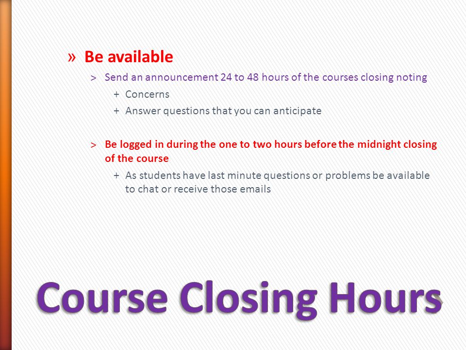 » Be available ˃Send an announcement 24 to 48 hours of the courses closing noting +Concerns +Answer questions that you can anticipate ˃Be logged in during the one to two hours before the midnight closing of the course +As students have last minute questions or problems be available to chat or receive those  s