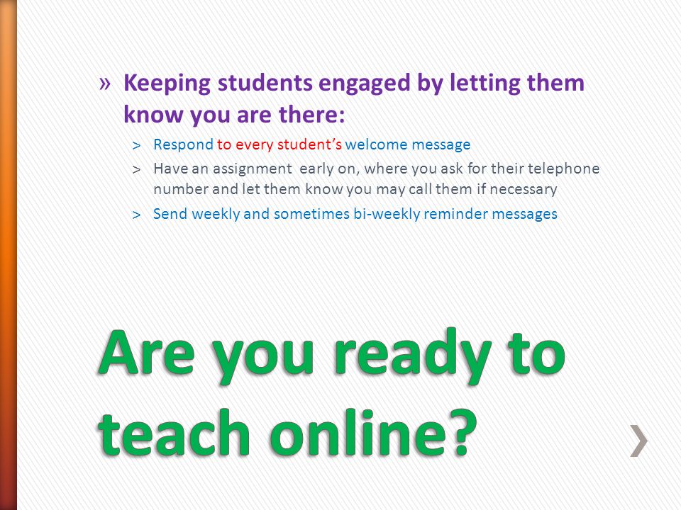 » Keeping students engaged by letting them know you are there: ˃Respond to every student’s welcome message ˃Have an assignment early on, where you ask for their telephone number and let them know you may call them if necessary ˃Send weekly and sometimes bi-weekly reminder messages
