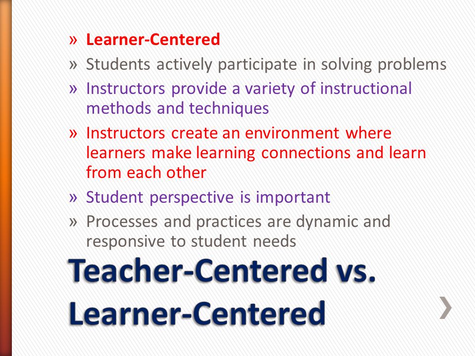 » Learner-Centered » Students actively participate in solving problems » Instructors provide a variety of instructional methods and techniques » Instructors create an environment where learners make learning connections and learn from each other » Student perspective is important » Processes and practices are dynamic and responsive to student needs
