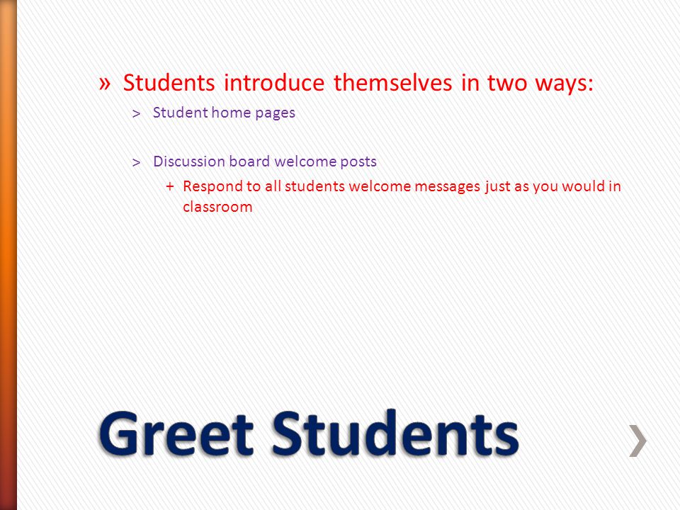 » Students introduce themselves in two ways: ˃Student home pages ˃Discussion board welcome posts +Respond to all students welcome messages just as you would in classroom