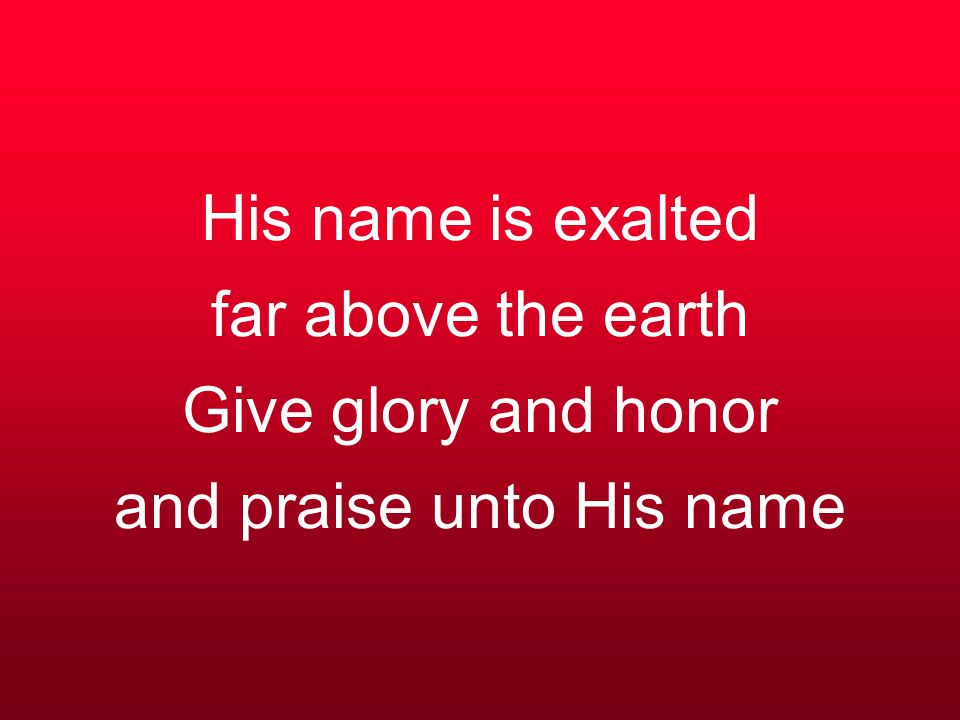 His name is exalted far above the earth Give glory and honor and praise unto His name