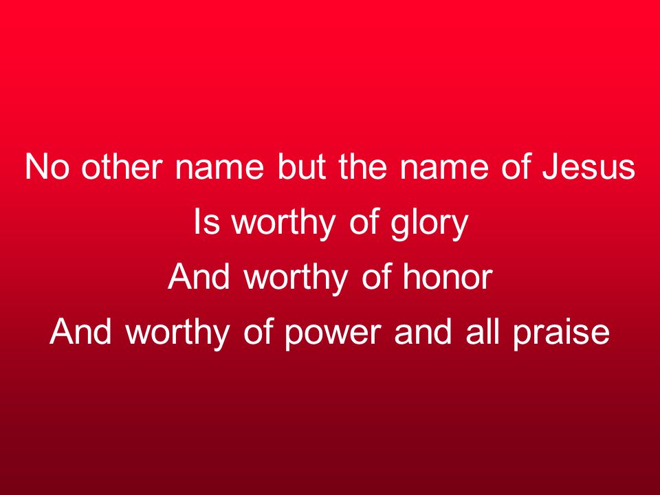 No other name but the name of Jesus Is worthy of glory And worthy of honor And worthy of power and all praise