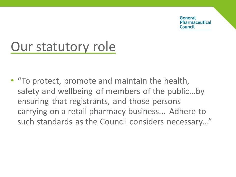 Our statutory role To protect, promote and maintain the health, safety and wellbeing of members of the public...by ensuring that registrants, and those persons carrying on a retail pharmacy business...