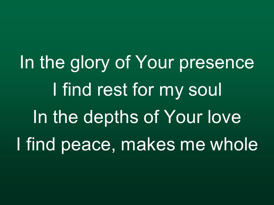In the glory of Your presence I find rest for my soul In the depths of Your love I find peace, makes me whole