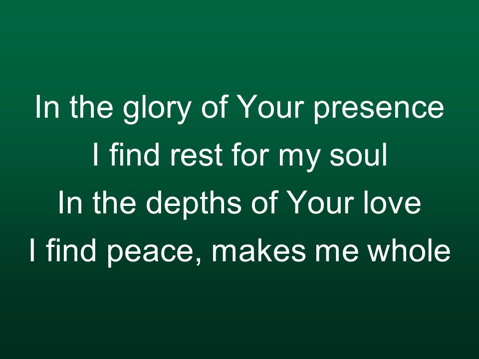 In the glory of Your presence I find rest for my soul In the depths of Your love I find peace, makes me whole
