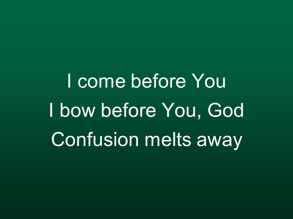 I come before You I bow before You, God Confusion melts away