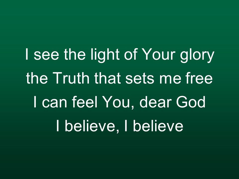 I see the light of Your glory the Truth that sets me free I can feel You, dear God I believe, I believe