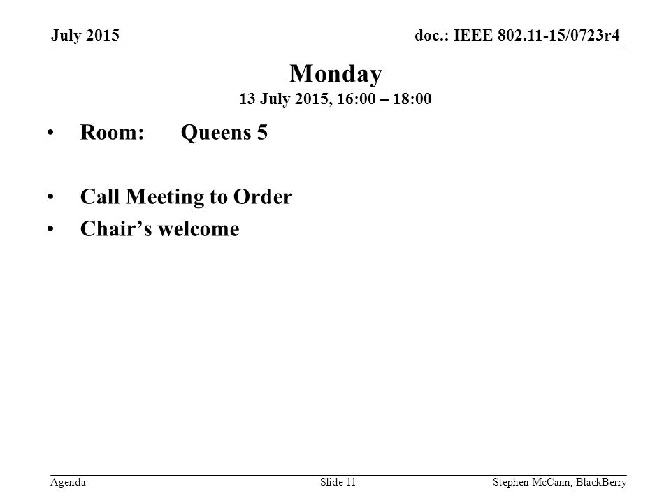 doc.: IEEE /0723r4 Agenda July 2015 Stephen McCann, BlackBerrySlide 11 Monday 13 July 2015, 16:00 – 18:00 Room: Queens 5 Call Meeting to Order Chair’s welcome