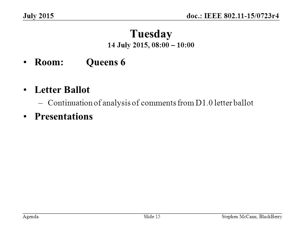 doc.: IEEE /0723r4 Agenda July 2015 Stephen McCann, BlackBerrySlide 15 Tuesday 14 July 2015, 08:00 – 10:00 Room: Queens 6 Letter Ballot –Continuation of analysis of comments from D1.0 letter ballot Presentations