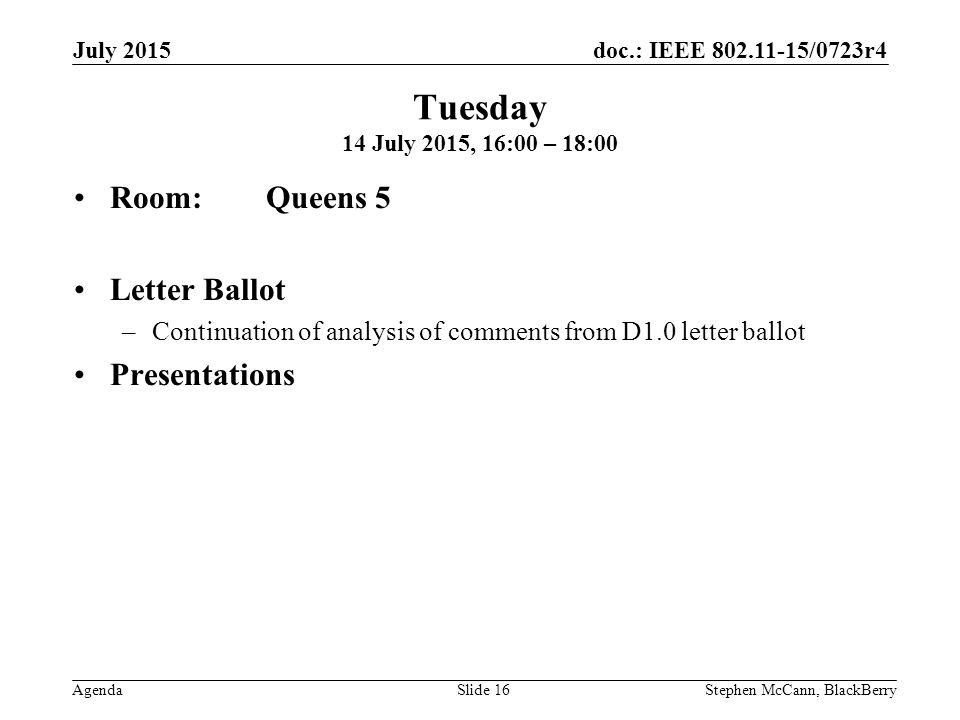doc.: IEEE /0723r4 Agenda July 2015 Stephen McCann, BlackBerrySlide 16 Tuesday 14 July 2015, 16:00 – 18:00 Room: Queens 5 Letter Ballot –Continuation of analysis of comments from D1.0 letter ballot Presentations