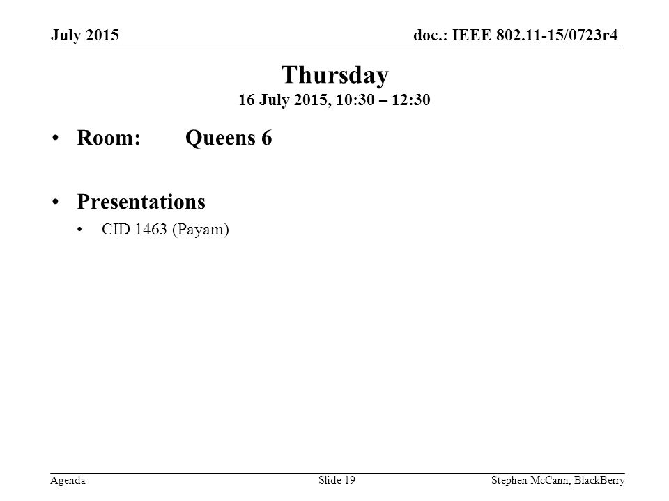 doc.: IEEE /0723r4 Agenda July 2015 Stephen McCann, BlackBerrySlide 19 Thursday 16 July 2015, 10:30 – 12:30 Room: Queens 6 Presentations CID 1463 (Payam)