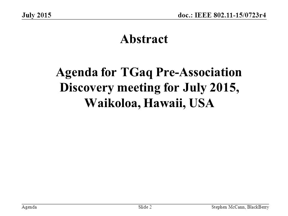 doc.: IEEE /0723r4 Agenda July 2015 Stephen McCann, BlackBerrySlide 2 Abstract Agenda for TGaq Pre-Association Discovery meeting for July 2015, Waikoloa, Hawaii, USA