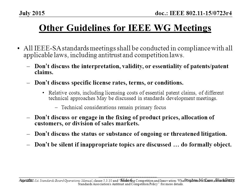 doc.: IEEE /0723r4 Agenda July 2015 Stephen McCann, BlackBerrySlide 6 Other Guidelines for IEEE WG Meetings All IEEE-SA standards meetings shall be conducted in compliance with all applicable laws, including antitrust and competition laws.