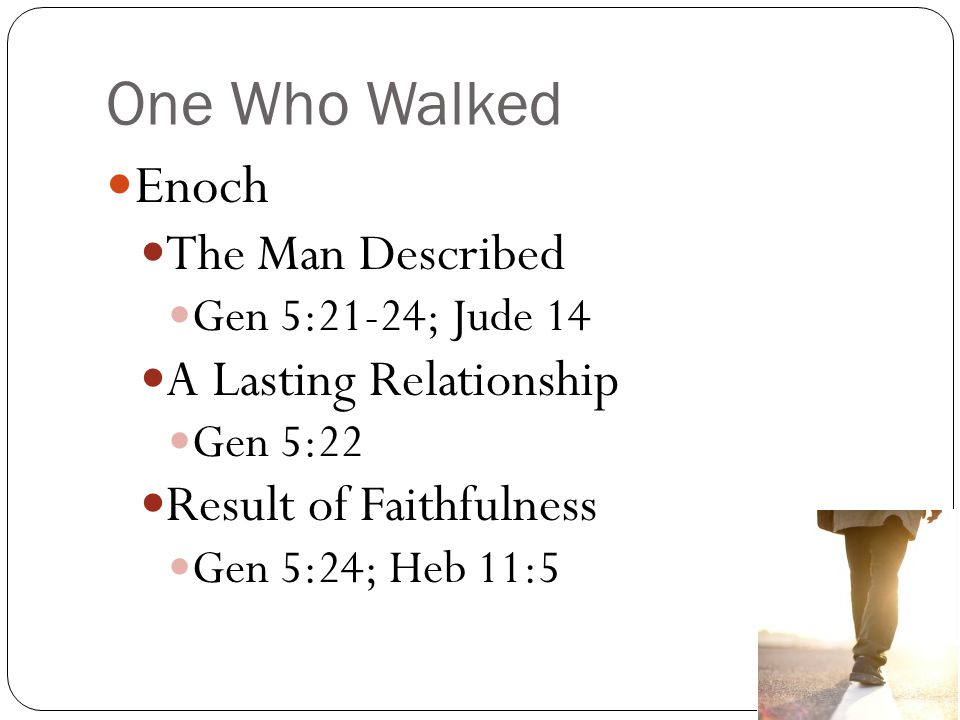 One Who Walked Enoch The Man Described Gen 5:21-24; Jude 14 A Lasting Relationship Gen 5:22 Result of Faithfulness Gen 5:24; Heb 11:5