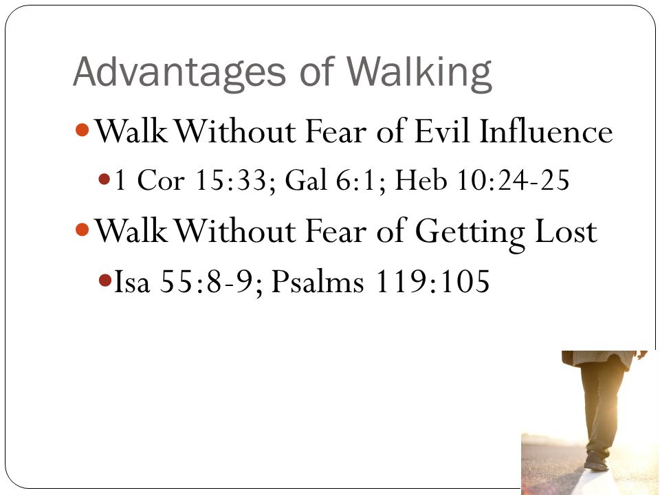 Advantages of Walking Walk Without Fear of Evil Influence 1 Cor 15:33; Gal 6:1; Heb 10:24-25 Walk Without Fear of Getting Lost Isa 55:8-9; Psalms 119:105